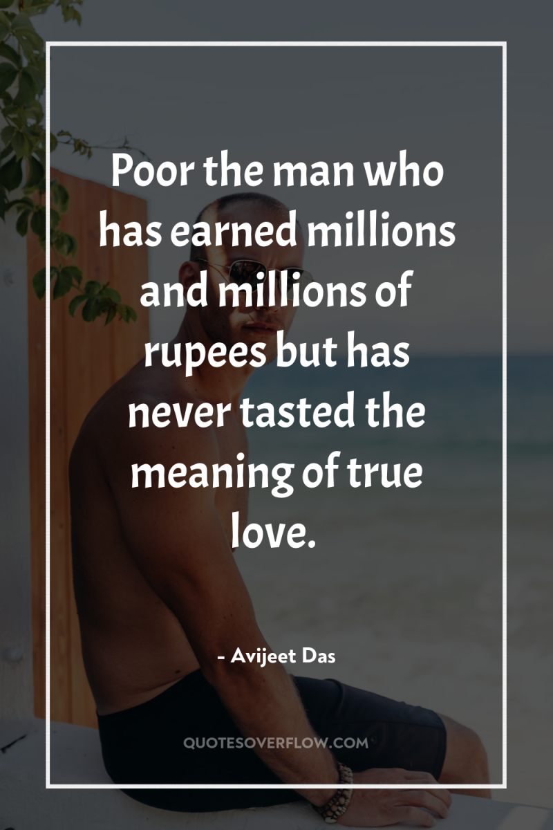 Poor the man who has earned millions and millions of...