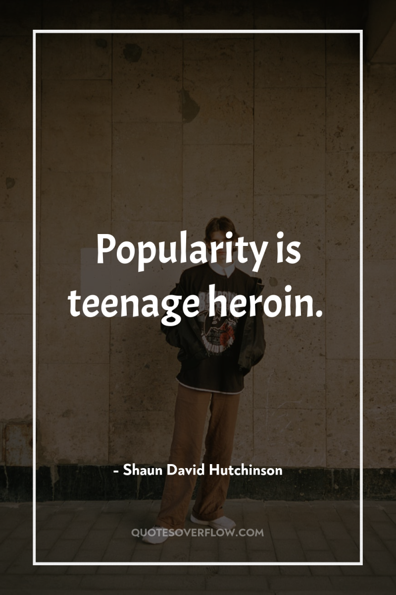 Popularity is teenage heroin. 