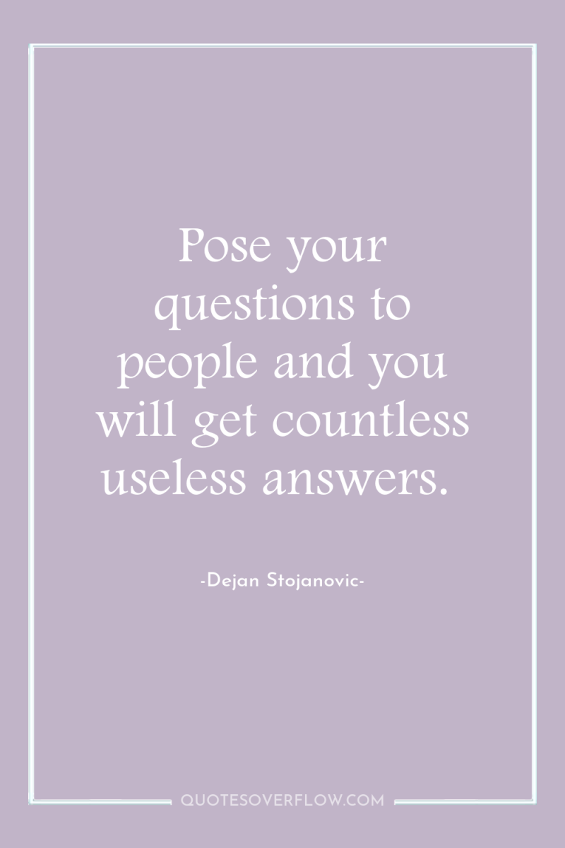 Pose your questions to people and you will get countless...