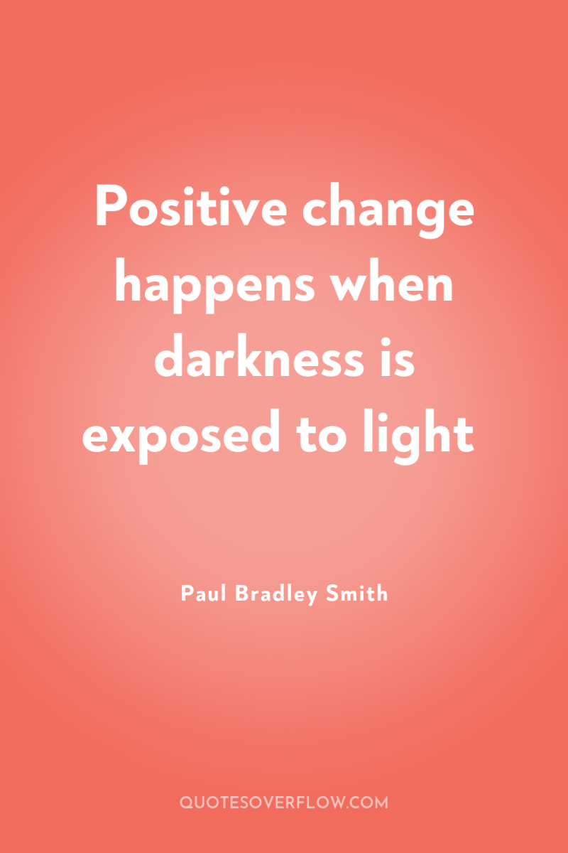 Positive change happens when darkness is exposed to light 