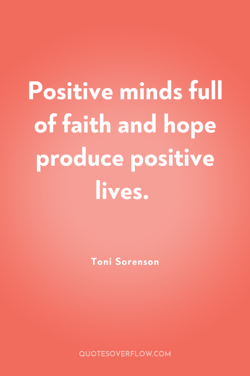 Positive minds full of faith and hope produce positive lives. 