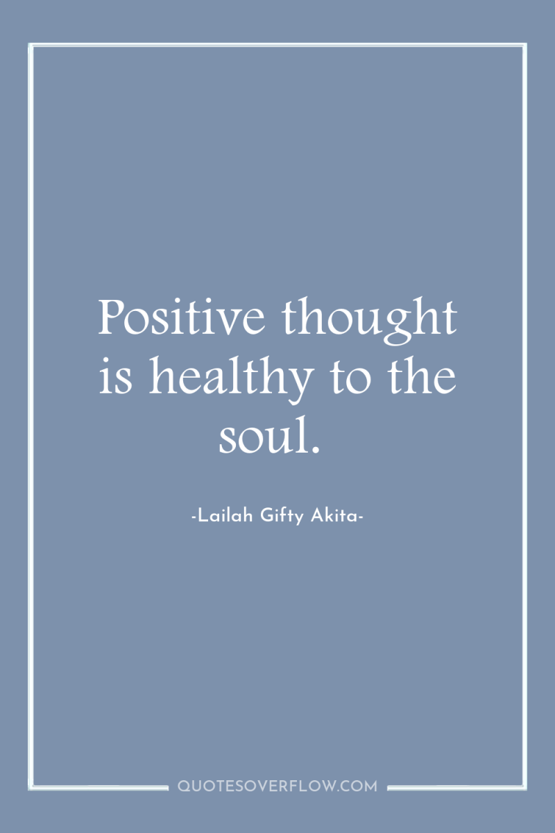 Positive thought is healthy to the soul. 