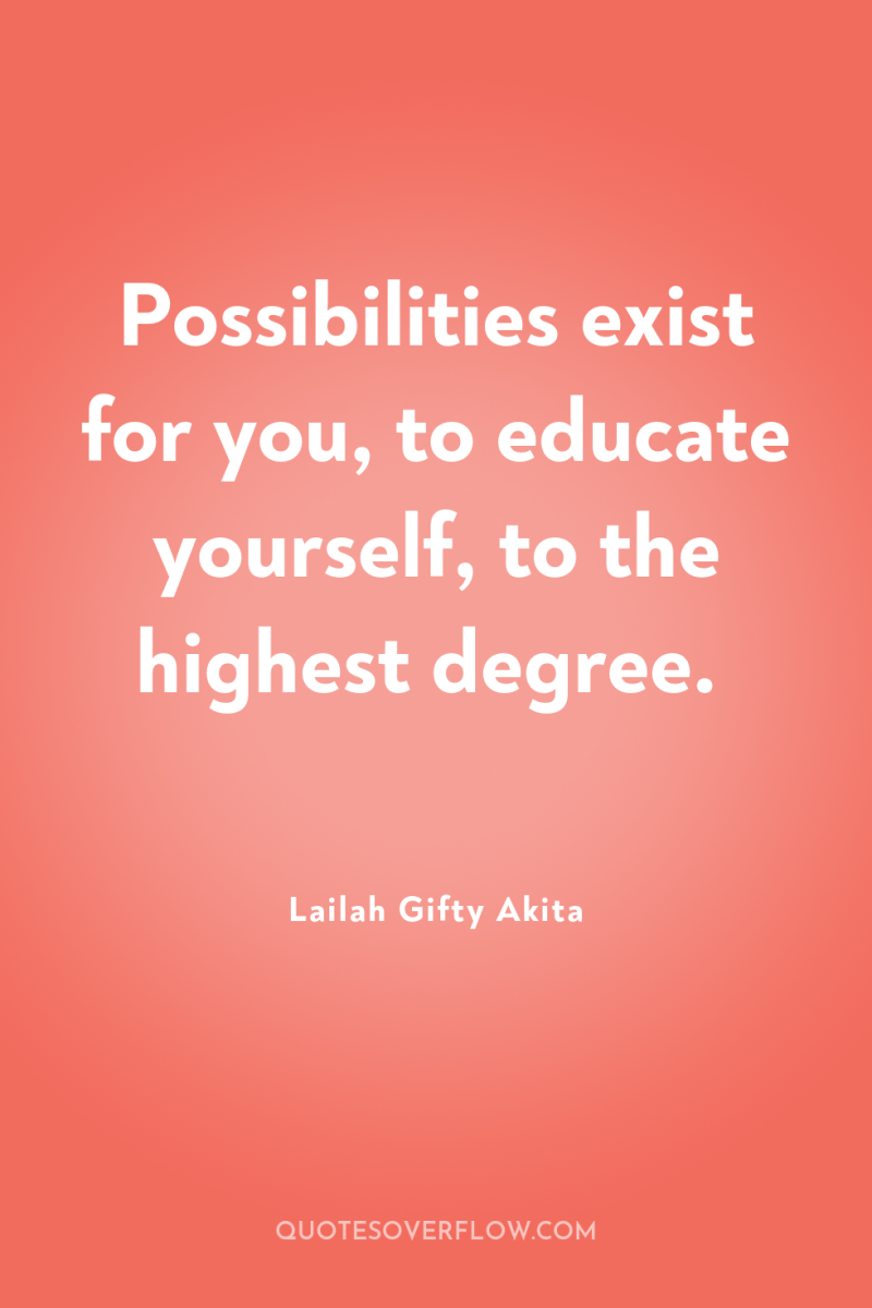 Possibilities exist for you, to educate yourself, to the highest...