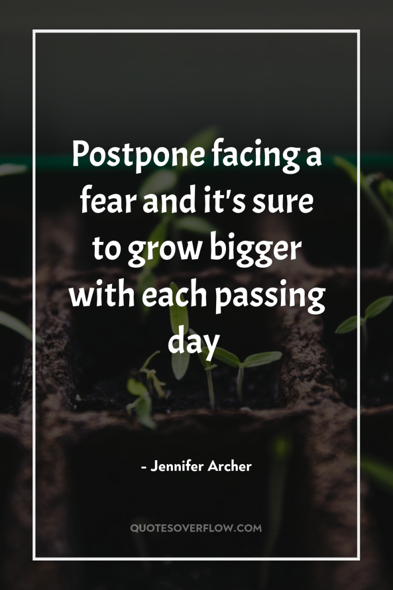 Postpone facing a fear and it's sure to grow bigger...