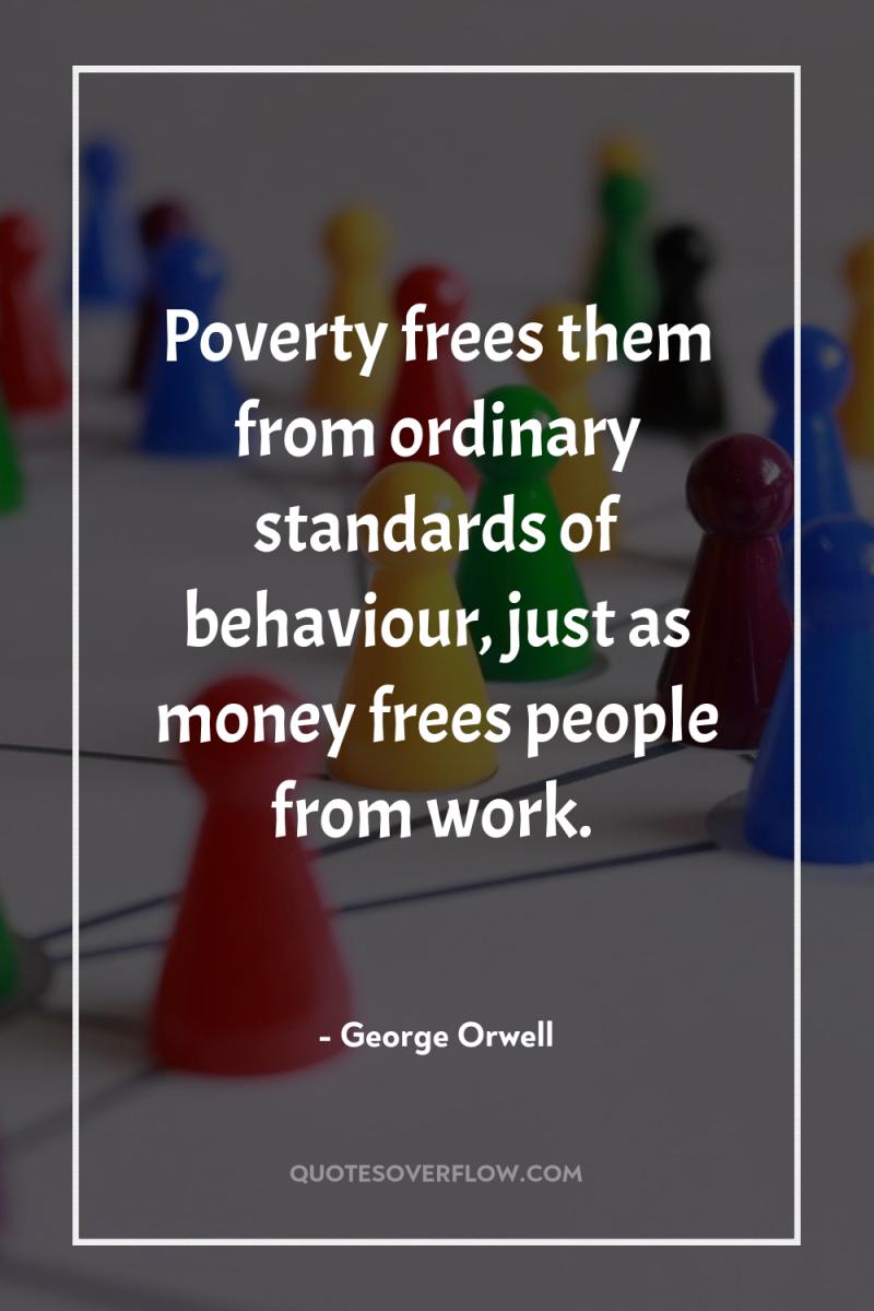 Poverty frees them from ordinary standards of behaviour, just as...