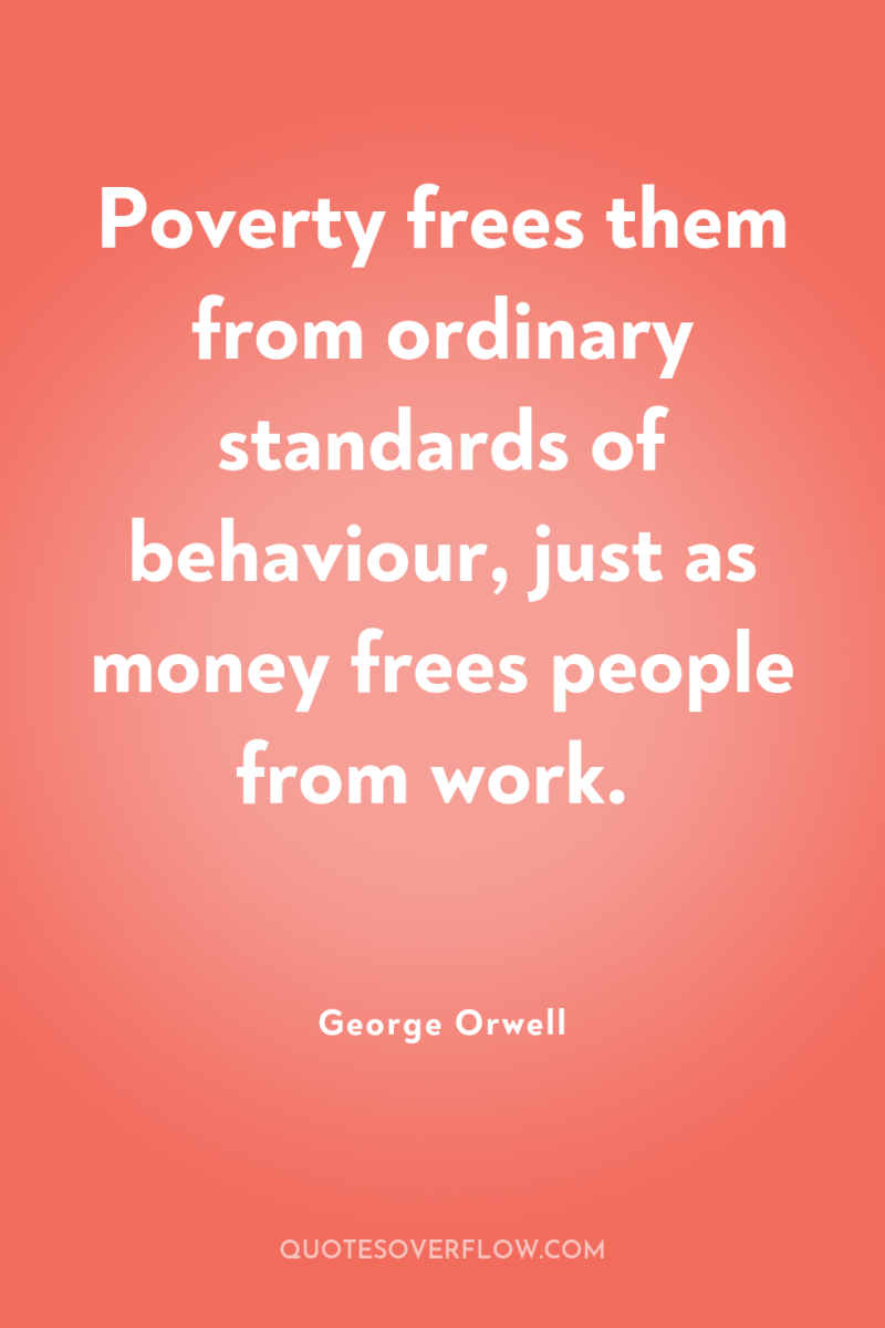 Poverty frees them from ordinary standards of behaviour, just as...
