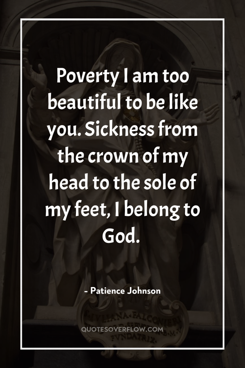 Poverty I am too beautiful to be like you. Sickness...