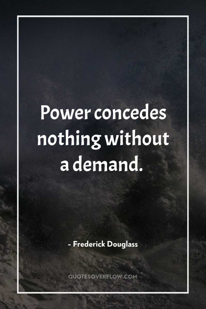 Power concedes nothing without a demand. 