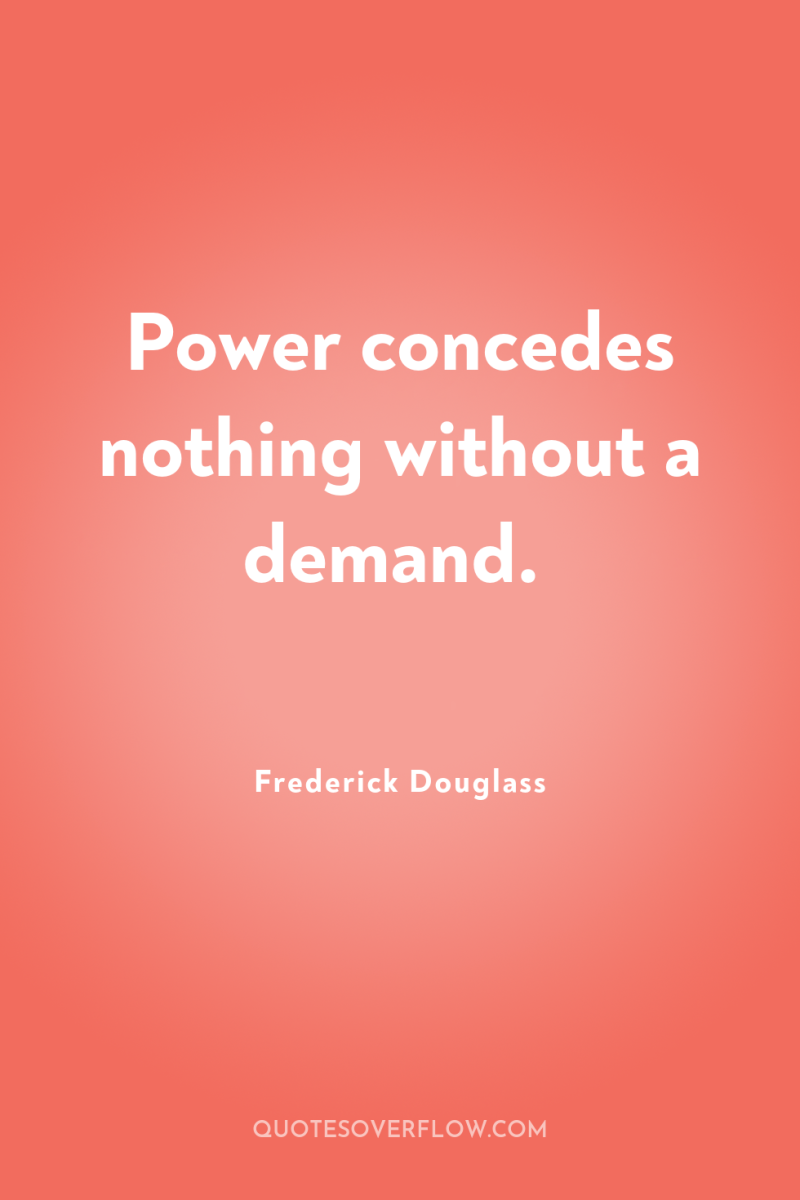 Power concedes nothing without a demand. 