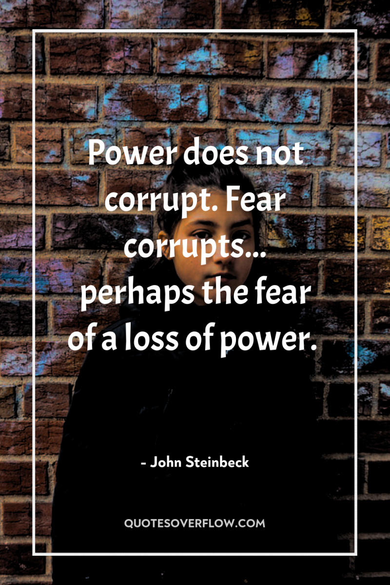 Power does not corrupt. Fear corrupts... perhaps the fear of...