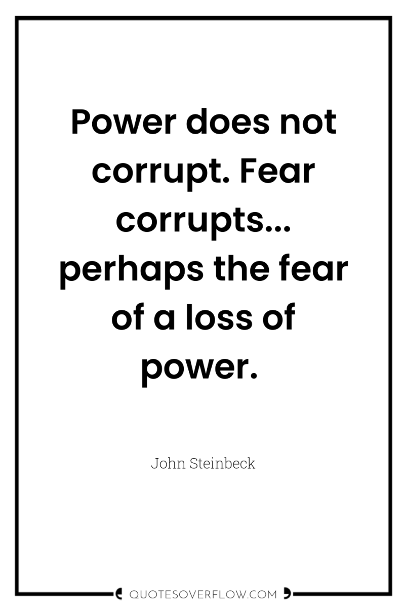 Power does not corrupt. Fear corrupts... perhaps the fear of...