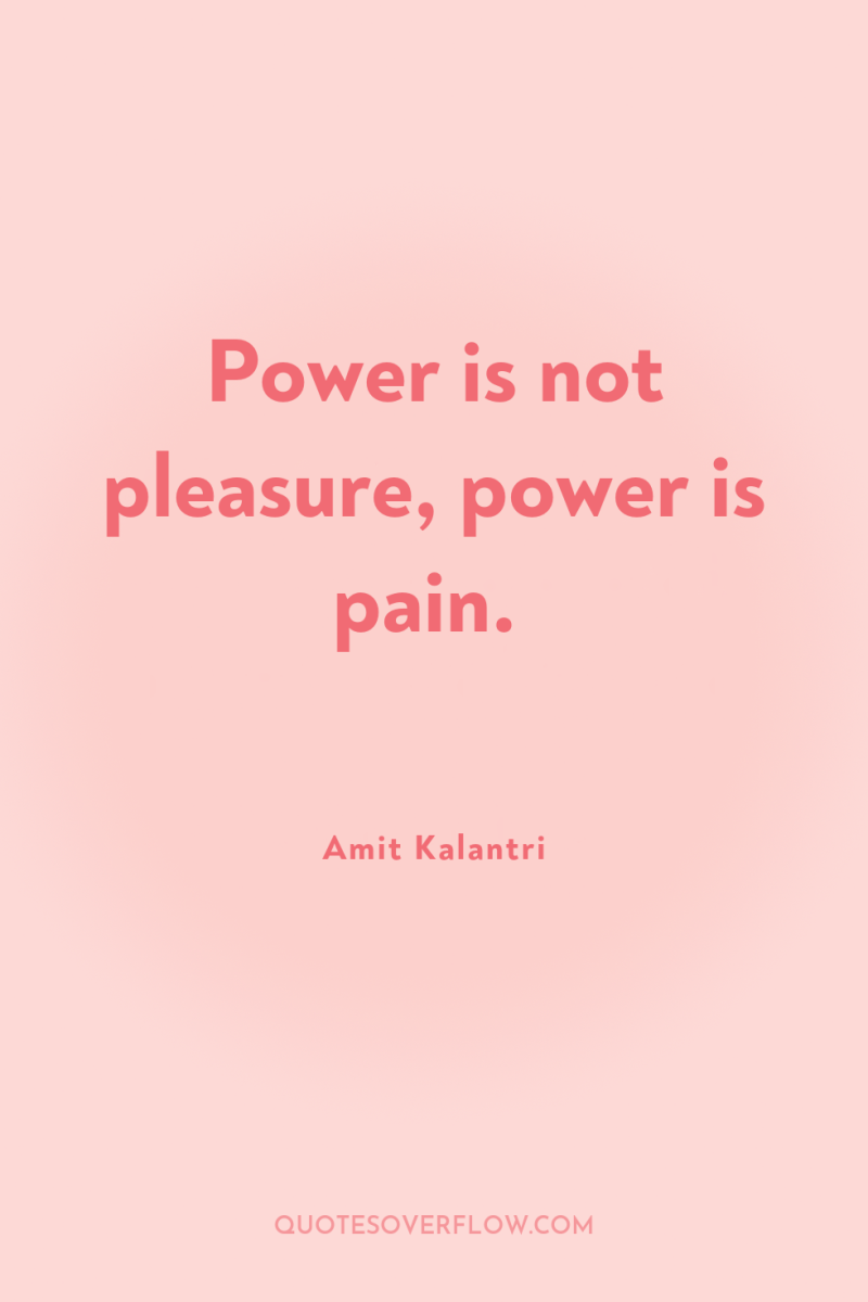Power is not pleasure, power is pain. 