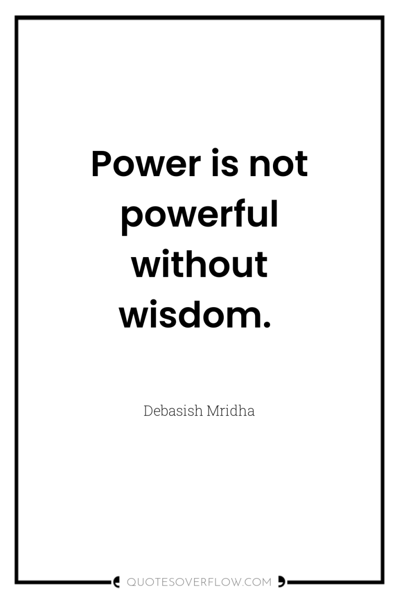 Power is not powerful without wisdom. 