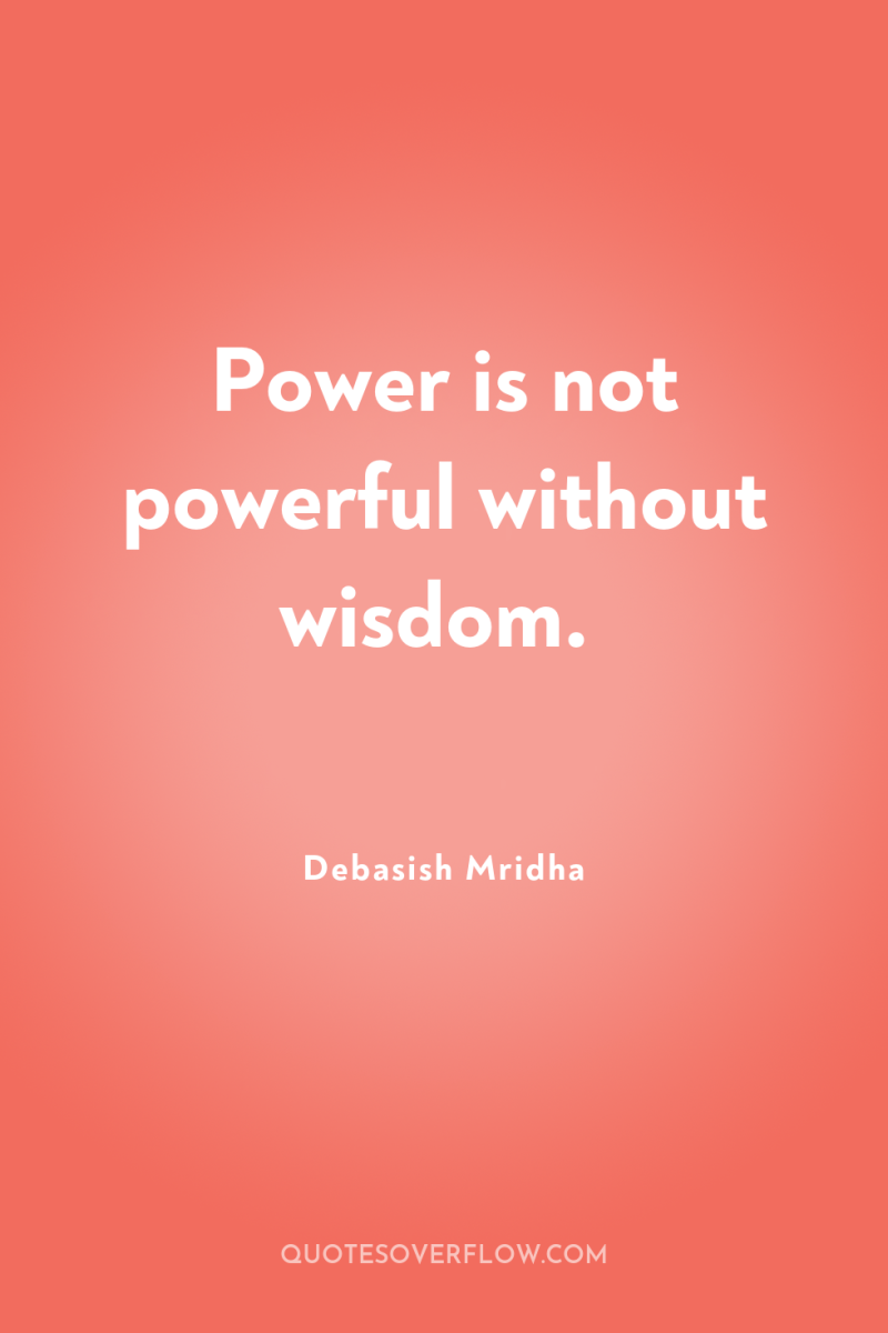 Power is not powerful without wisdom. 