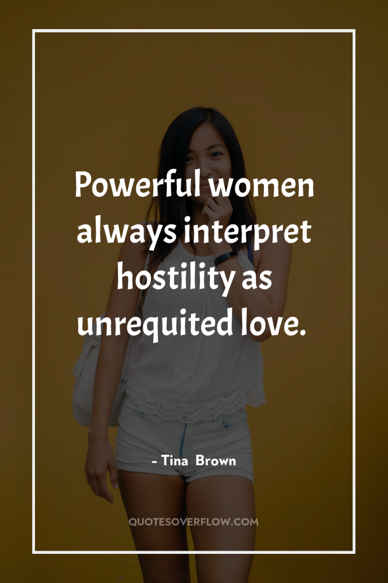 Powerful women always interpret hostility as unrequited love. 