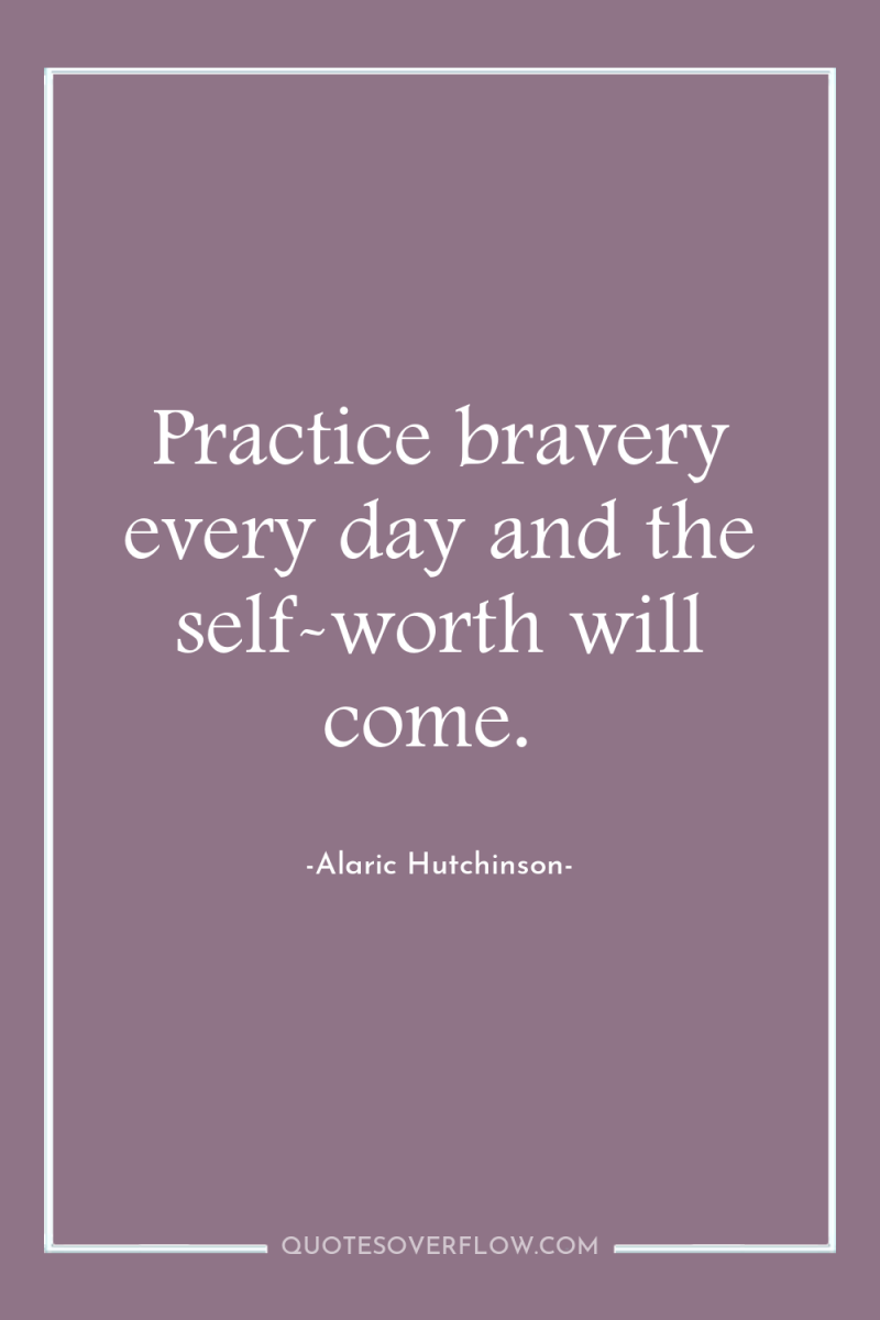 Practice bravery every day and the self-worth will come. 