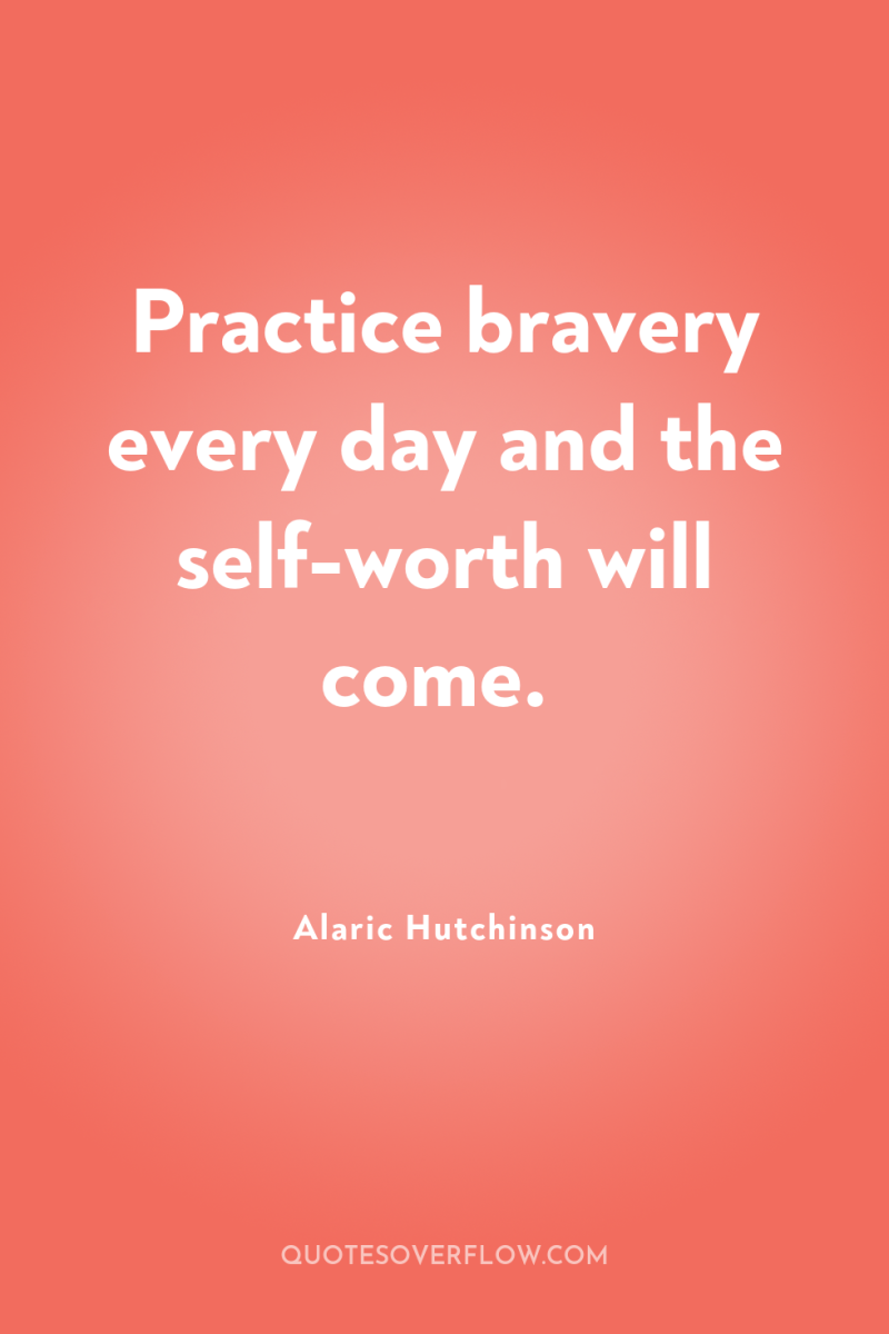 Practice bravery every day and the self-worth will come. 