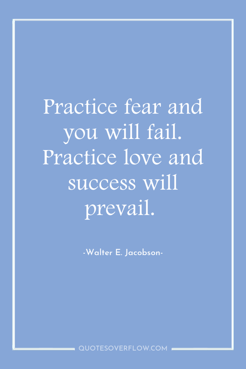 Practice fear and you will fail. Practice love and success...