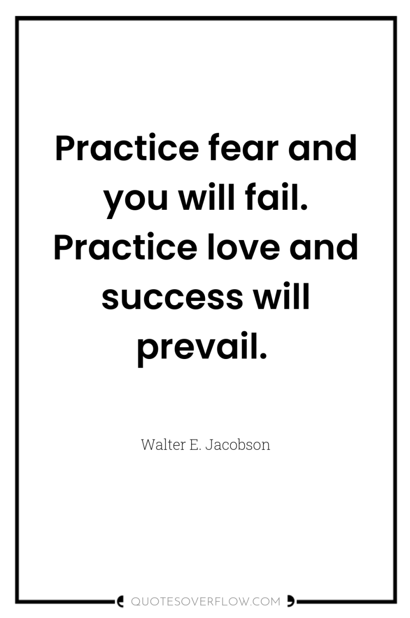 Practice fear and you will fail. Practice love and success...