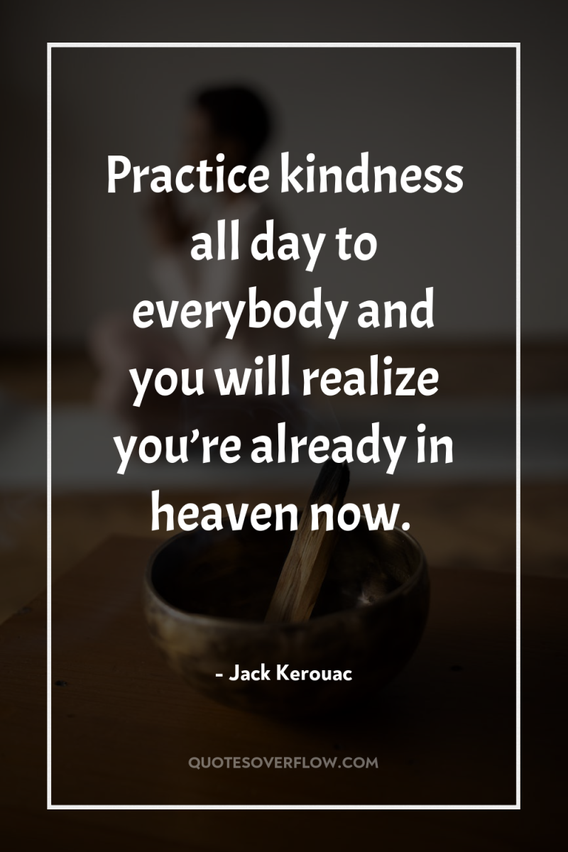 Practice kindness all day to everybody and you will realize...