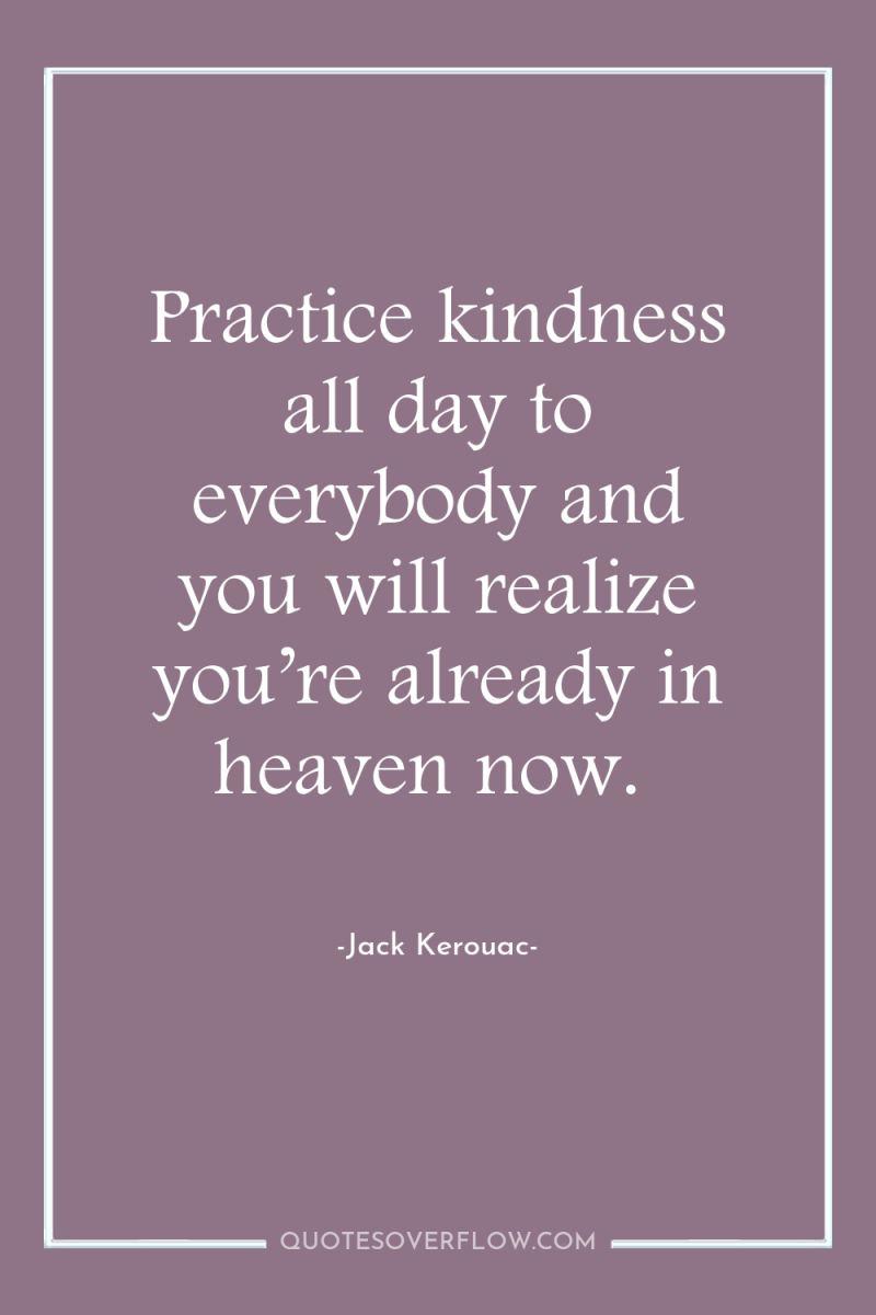 Practice kindness all day to everybody and you will realize...