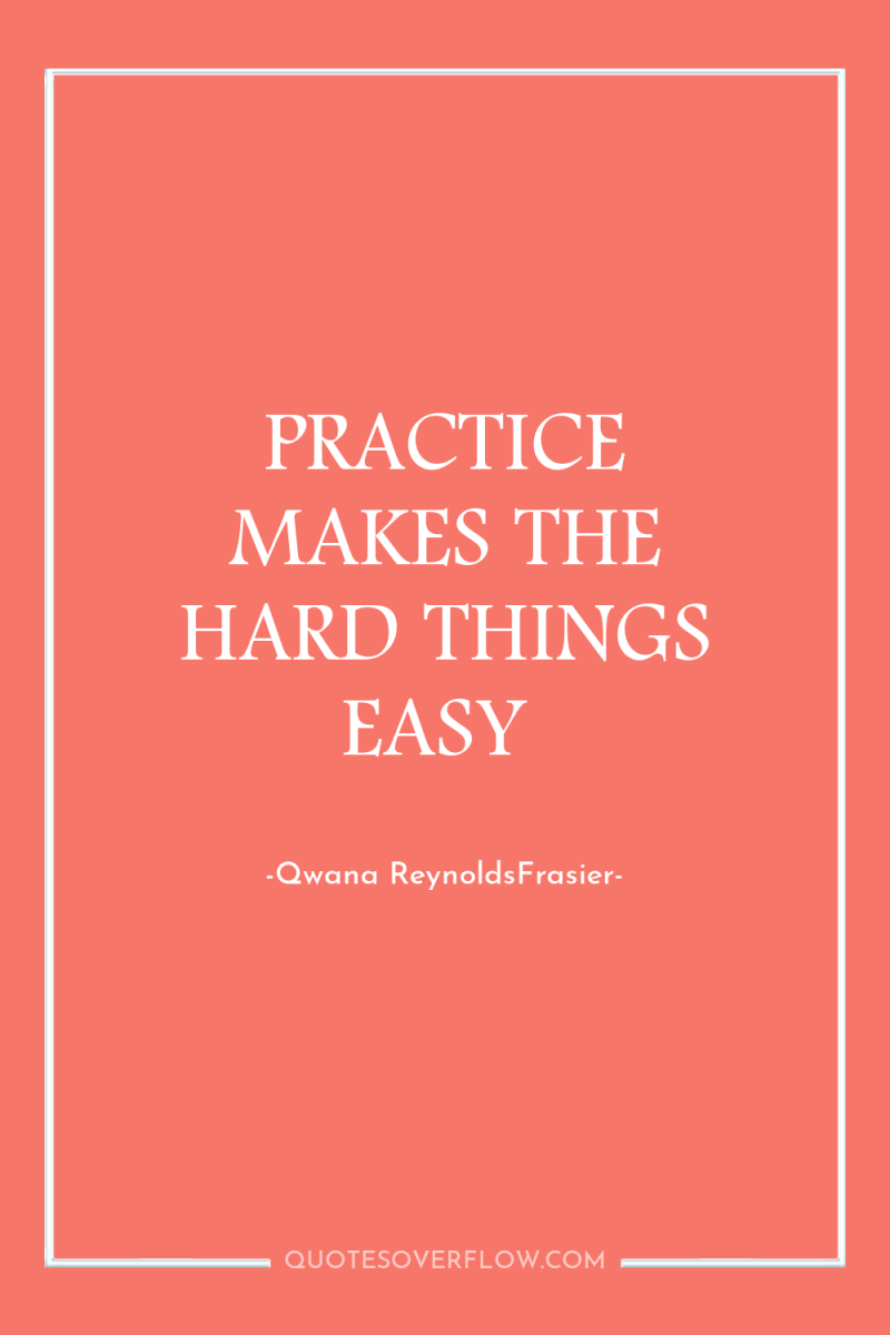 PRACTICE MAKES THE HARD THINGS EASY 