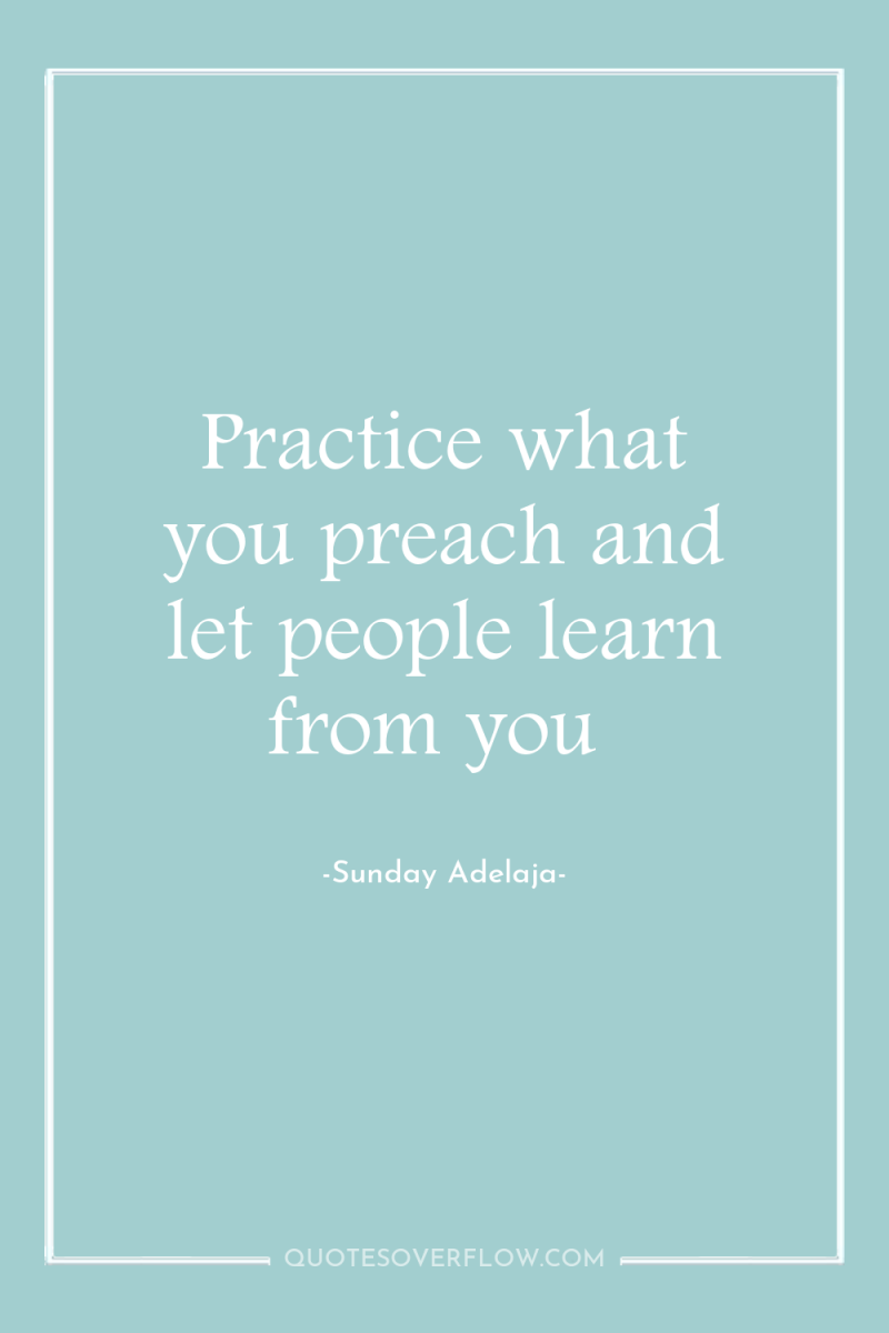 Practice what you preach and let people learn from you 
