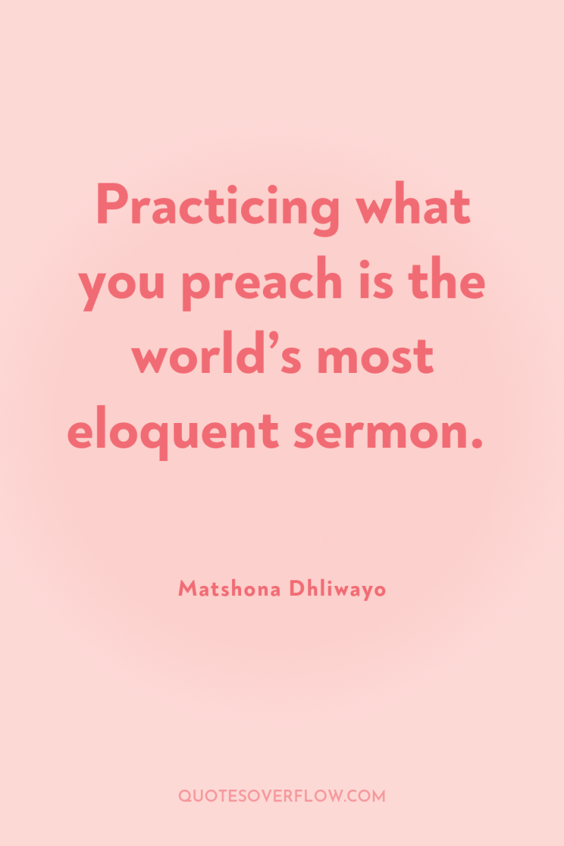 Practicing what you preach is the world’s most eloquent sermon. 