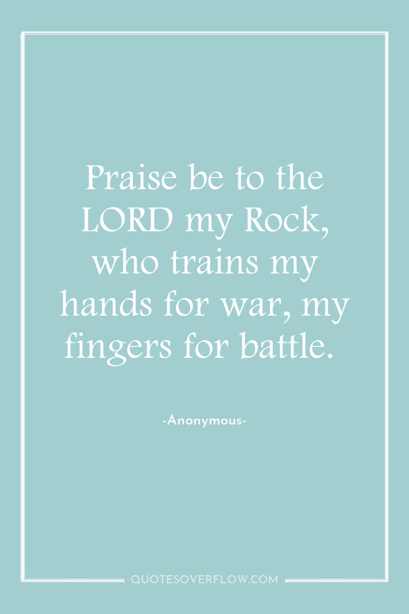 Praise be to the LORD my Rock, who trains my...