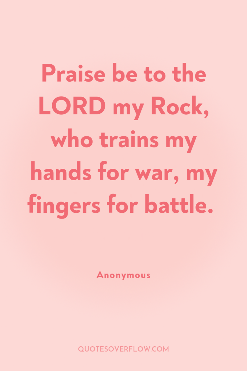 Praise be to the LORD my Rock, who trains my...