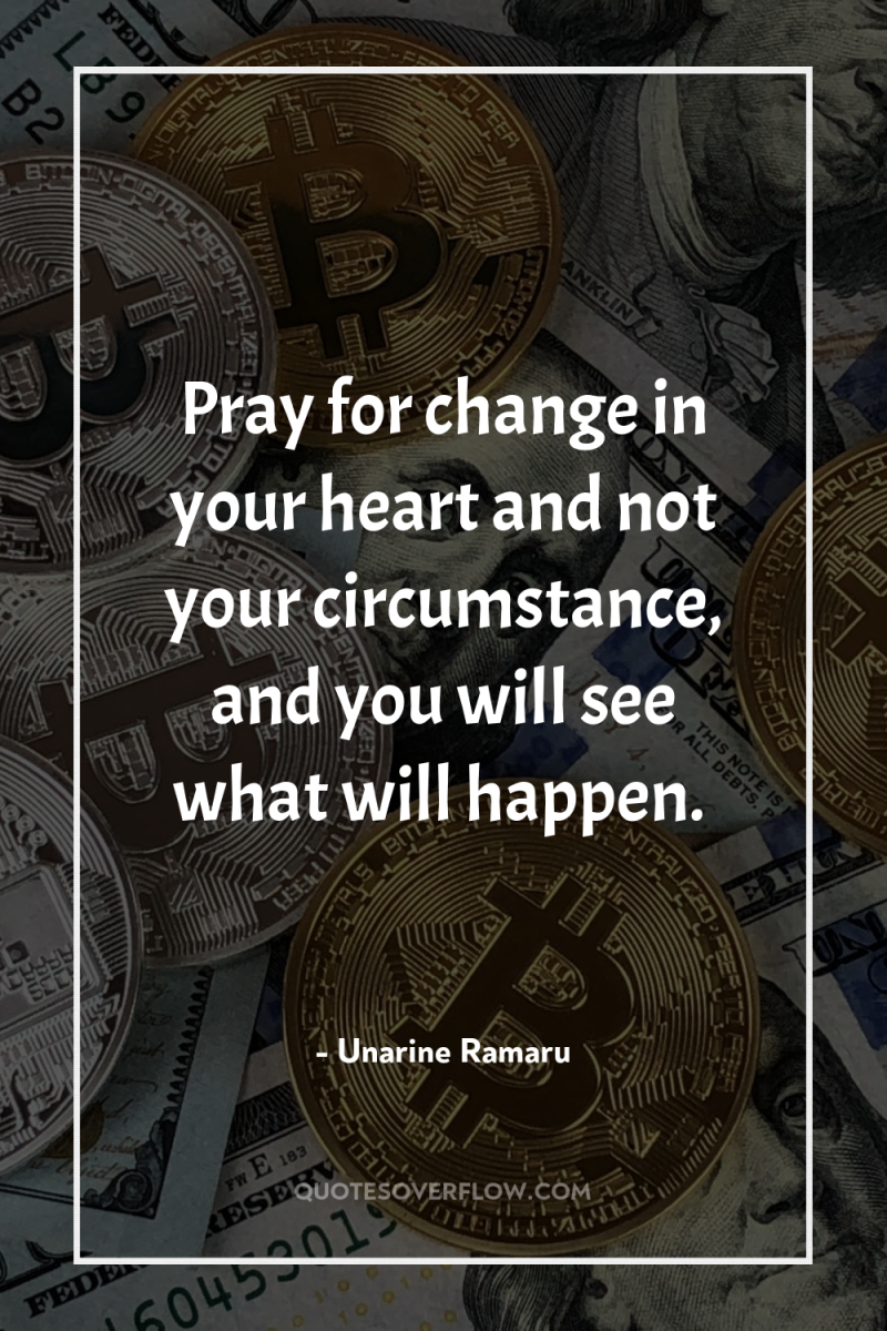 Pray for change in your heart and not your circumstance,...