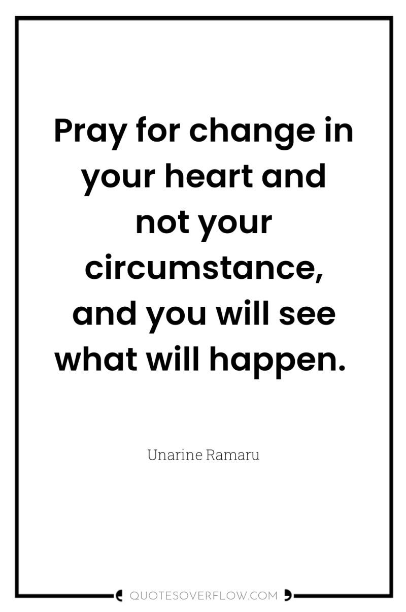 Pray for change in your heart and not your circumstance,...