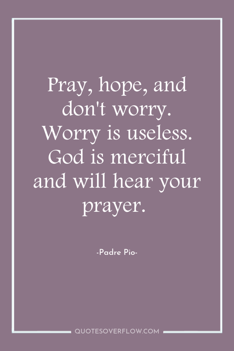 Pray, hope, and don't worry. Worry is useless. God is...