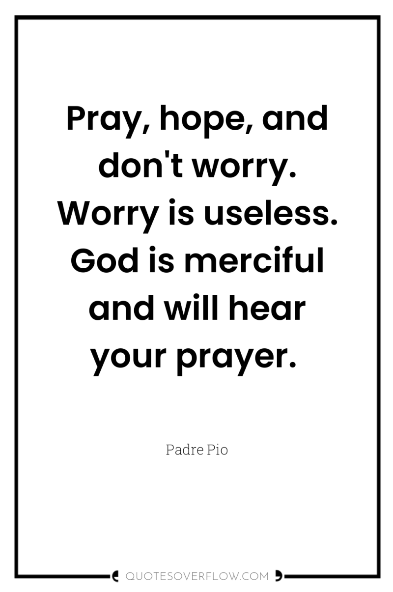 Pray, hope, and don't worry. Worry is useless. God is...
