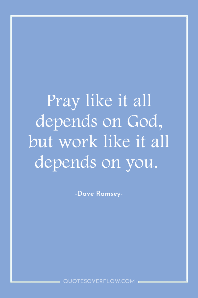 Pray like it all depends on God, but work like...