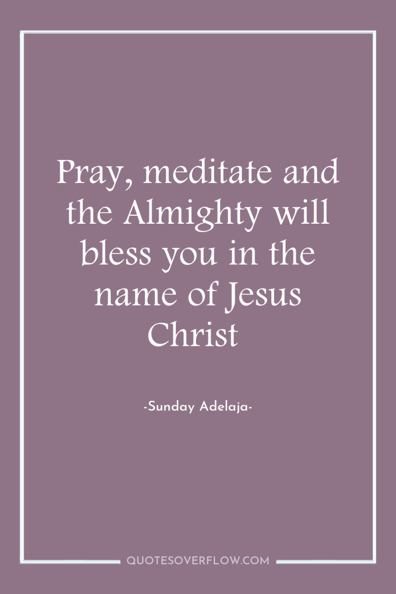 Pray, meditate and the Almighty will bless you in the...