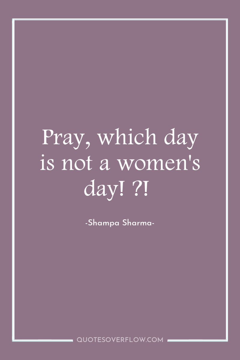 Pray, which day is not a women's day! ?! 