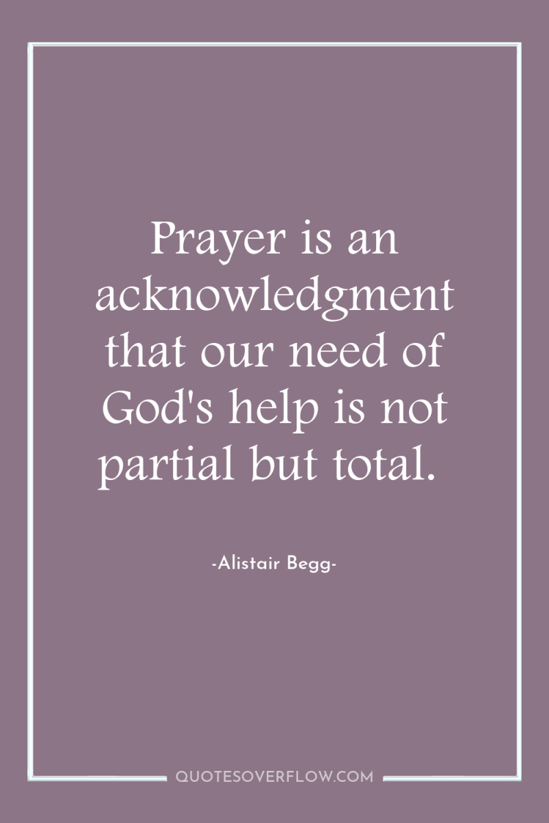 Prayer is an acknowledgment that our need of God's help...