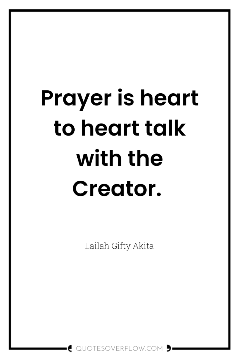 Prayer is heart to heart talk with the Creator. 