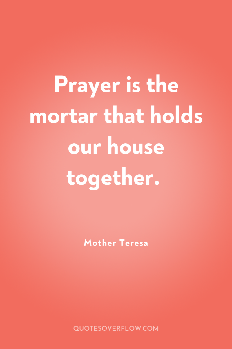 Prayer is the mortar that holds our house together. 