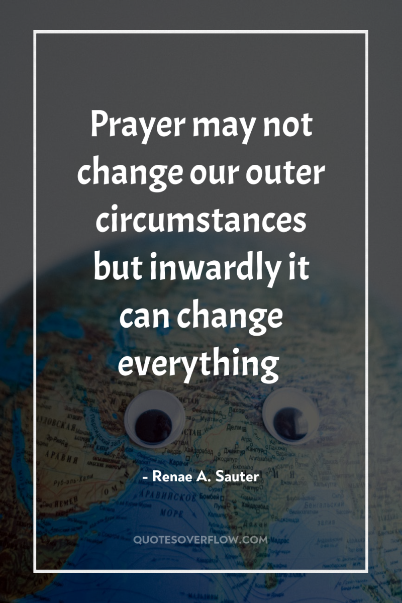 Prayer may not change our outer circumstances but inwardly it...