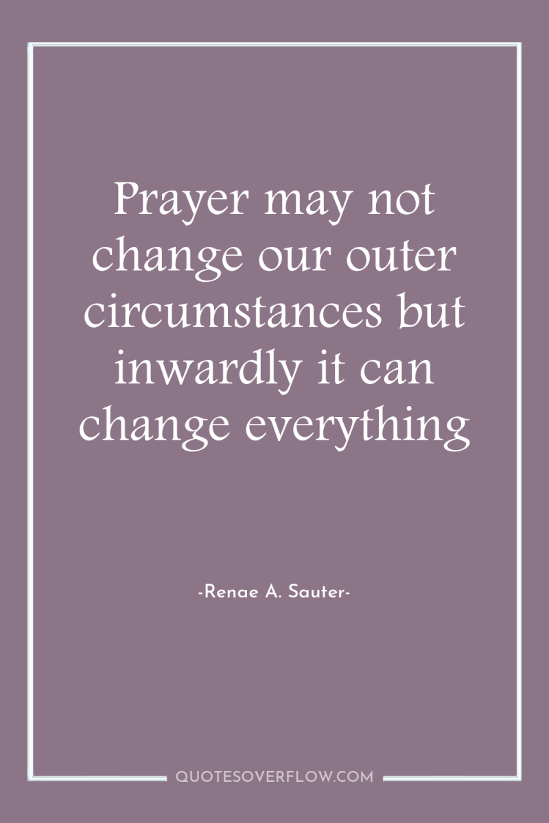 Prayer may not change our outer circumstances but inwardly it...