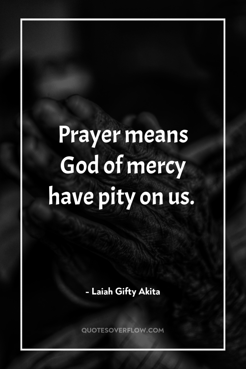 Prayer means God of mercy have pity on us. 