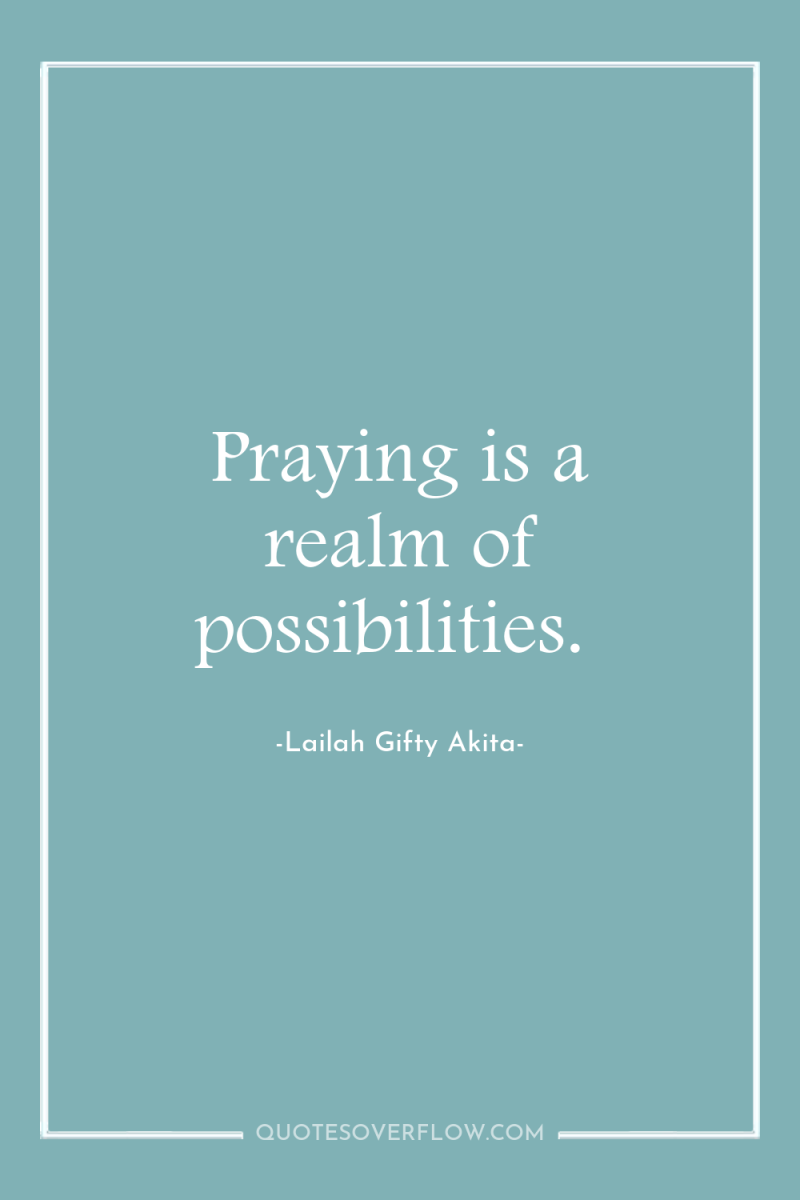 Praying is a realm of possibilities. 