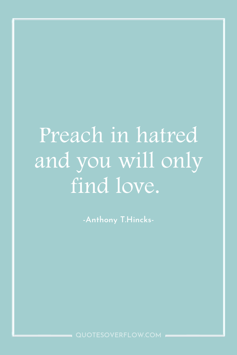 Preach in hatred and you will only find love. 