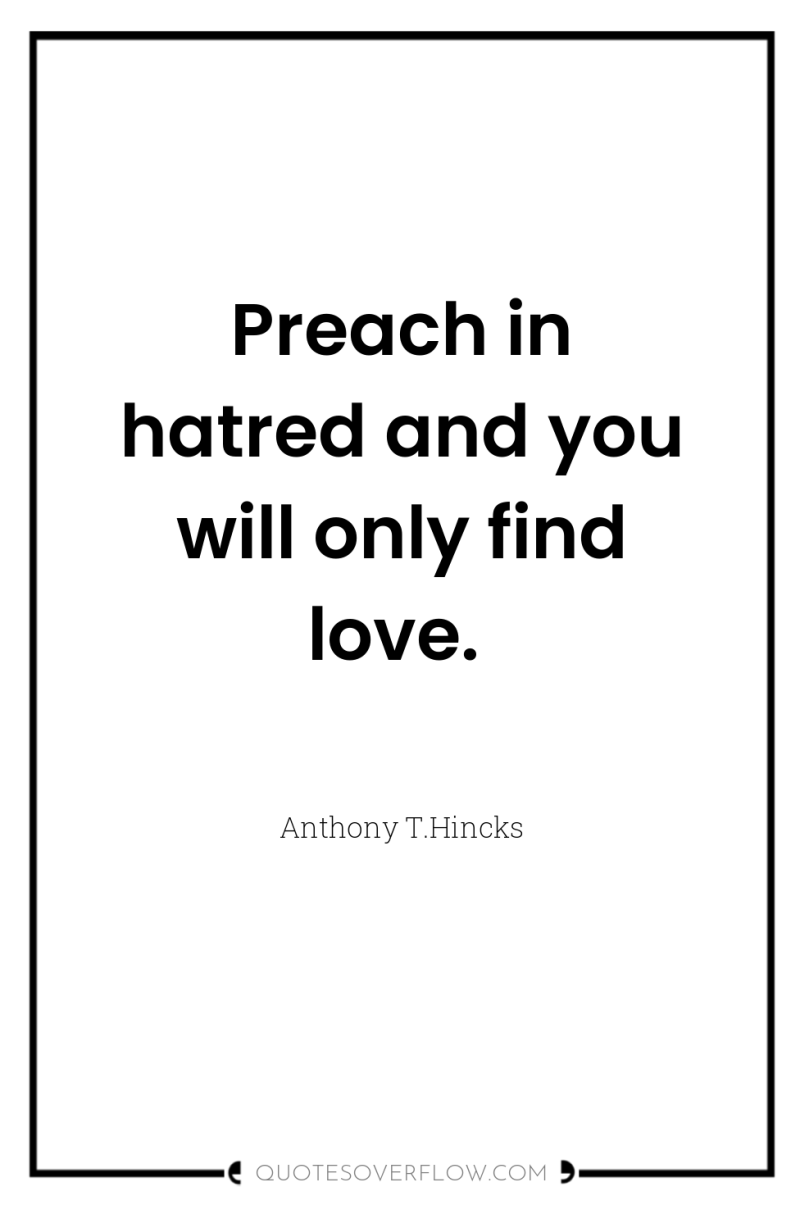 Preach in hatred and you will only find love. 