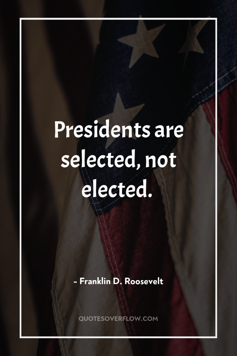Presidents are selected, not elected. 