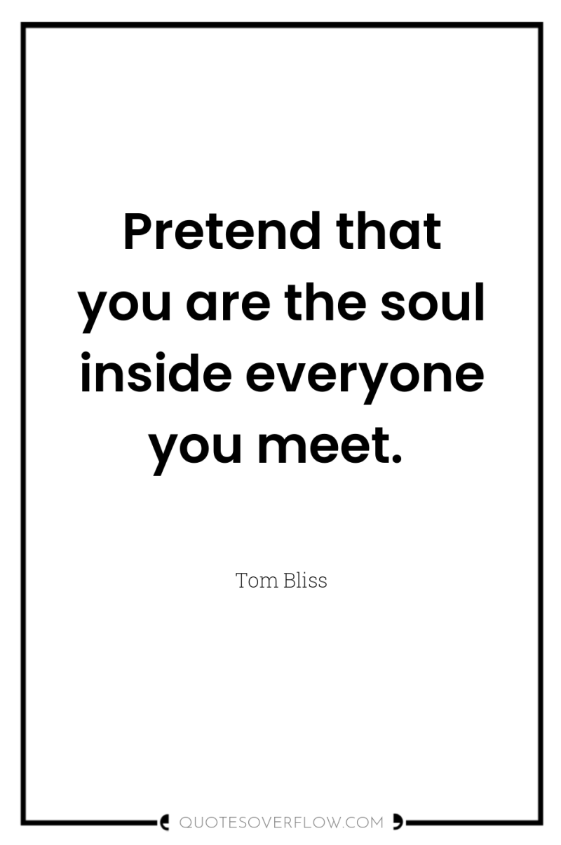 Pretend that you are the soul inside everyone you meet. 
