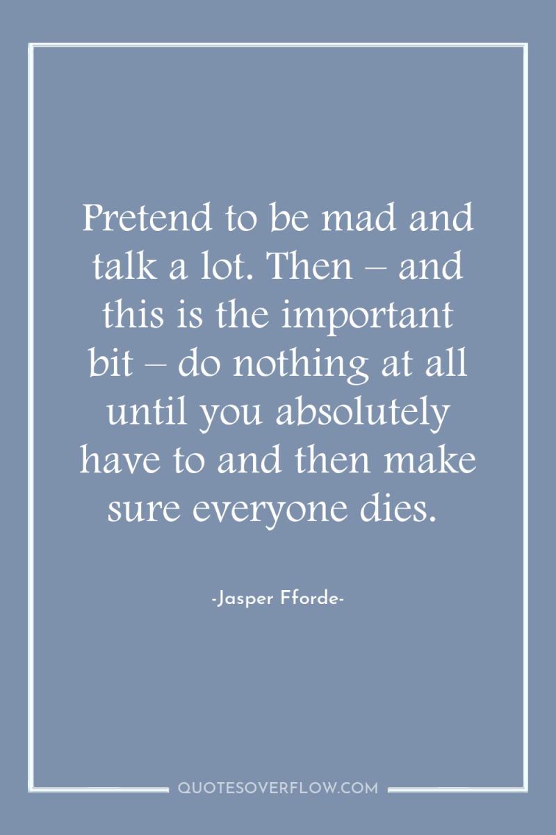Pretend to be mad and talk a lot. Then –...