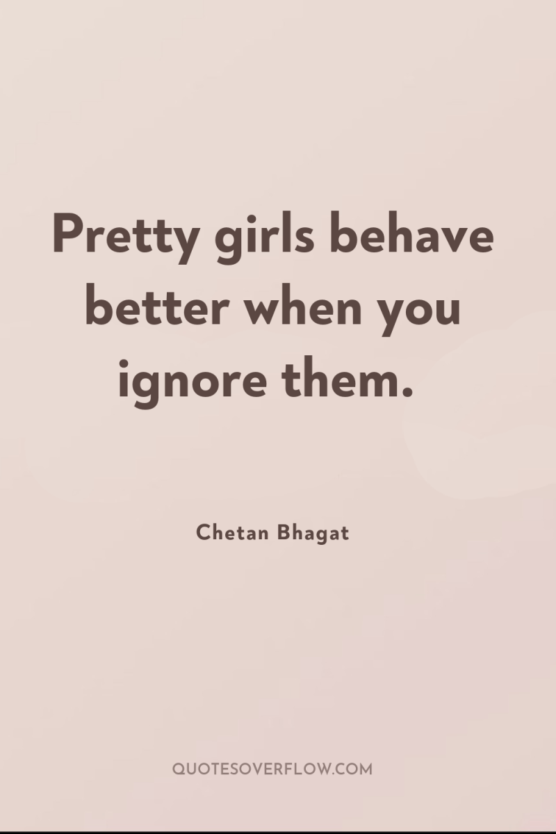 Pretty girls behave better when you ignore them. 